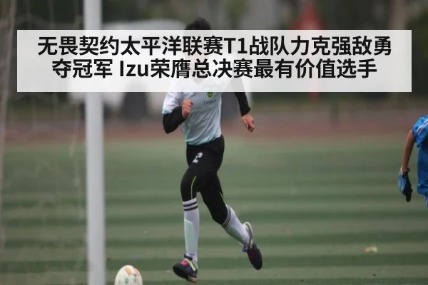 无畏契约太平洋联赛T1战队力克强敌勇夺冠军 Izu荣膺总决赛最有价值选手